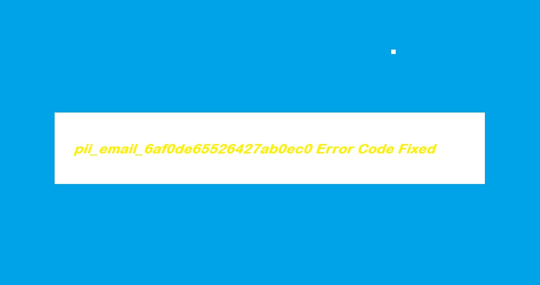 pii_email_6af0de65526427ab0ec0 Error Code Fixed