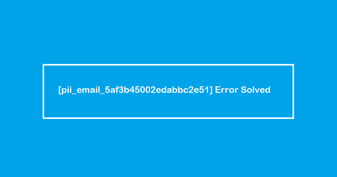 [pii_email_5af3b45002edabbc2e51] Error Solved