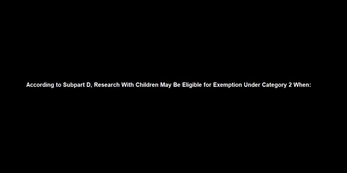According to Subpart D, Research With Children May Be Eligible for Exemption Under Category 2 When: