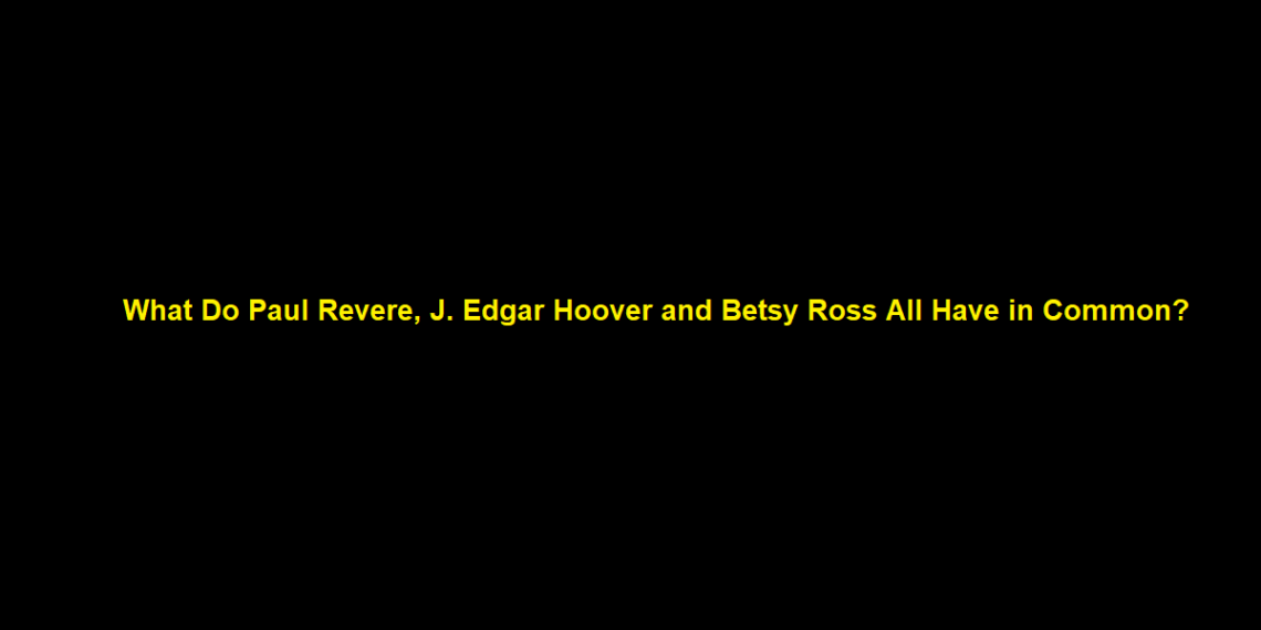What Do Paul Revere, J. Edgar Hoover and Betsy Ross All Have in Common?