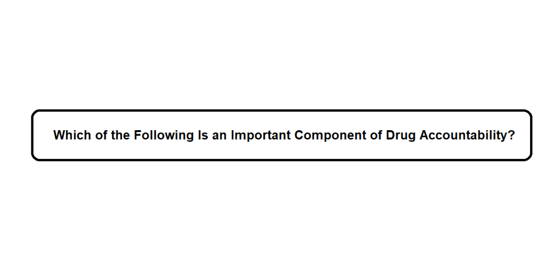 Which of the Following Is an Important Component of Drug Accountability?