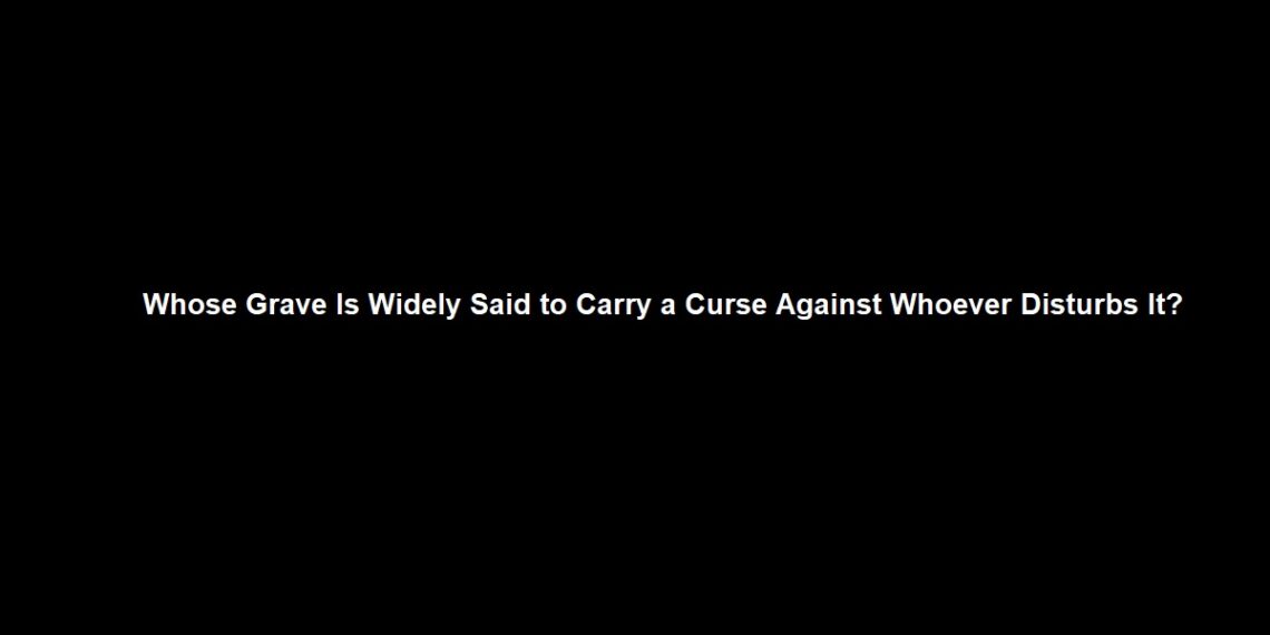 Whose Grave Is Widely Said to Carry a Curse Against Whoever Disturbs It?