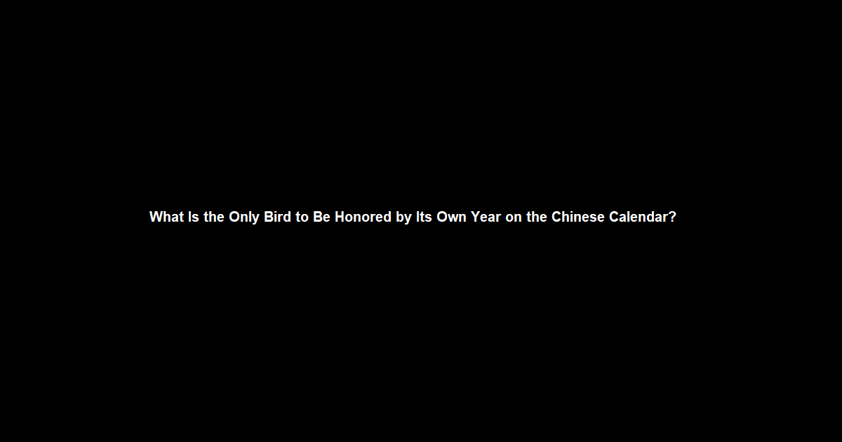 What Is the Only Bird to Be Honored by Its Own Year on the Chinese Calendar?