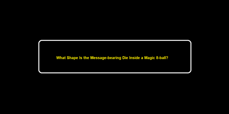 What Shape Is the Message-bearing Die Inside a Magic 8-ball?