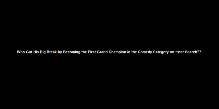 Who Got His Big Break by Becoming the First Grand Champion in the Comedy Category on “star Search”?