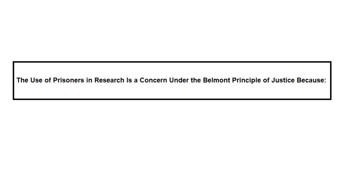 The Use of Prisoners in Research Is a Concern Under the Belmont Principle of Justice Because: