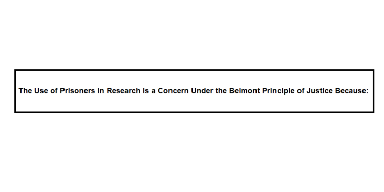 The Use of Prisoners in Research Is a Concern Under the Belmont Principle of Justice Because: