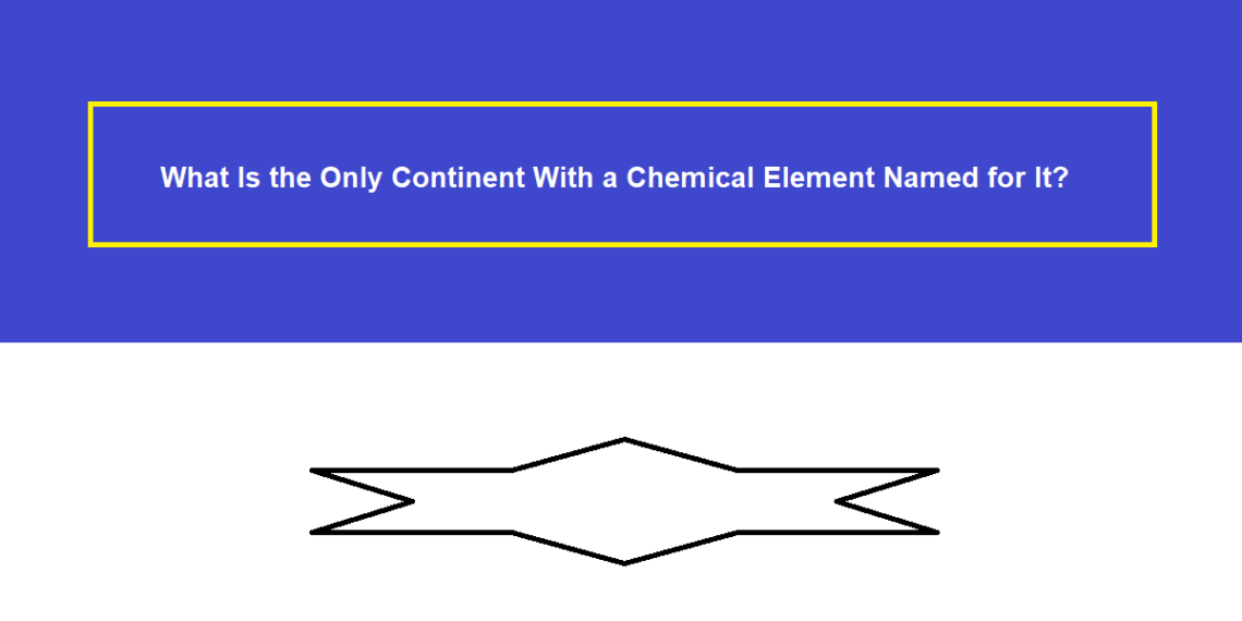What Is the Only Continent With a Chemical Element Named for It?