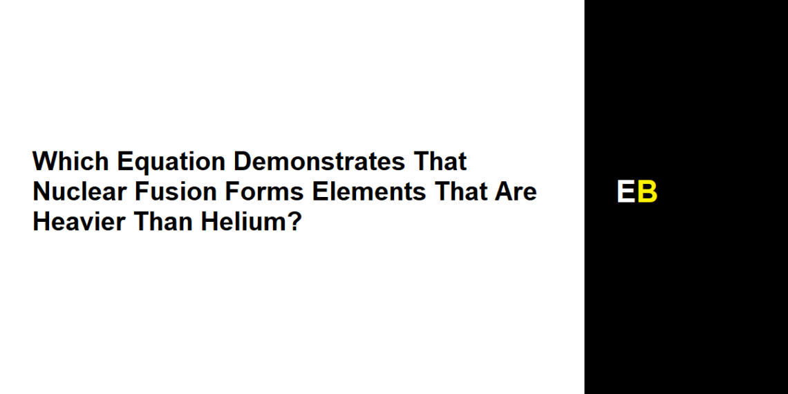 Which Equation Demonstrates That Nuclear Fusion Forms Elements That Are Heavier Than Helium?