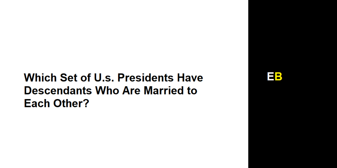 Which Set of U.s. Presidents Have Descendants Who Are Married to Each Other?