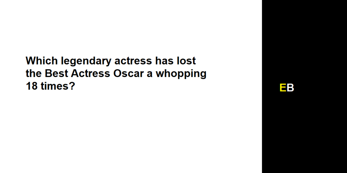 Which legendary actress has lost the Best Actress Oscar a whopping 18 times?