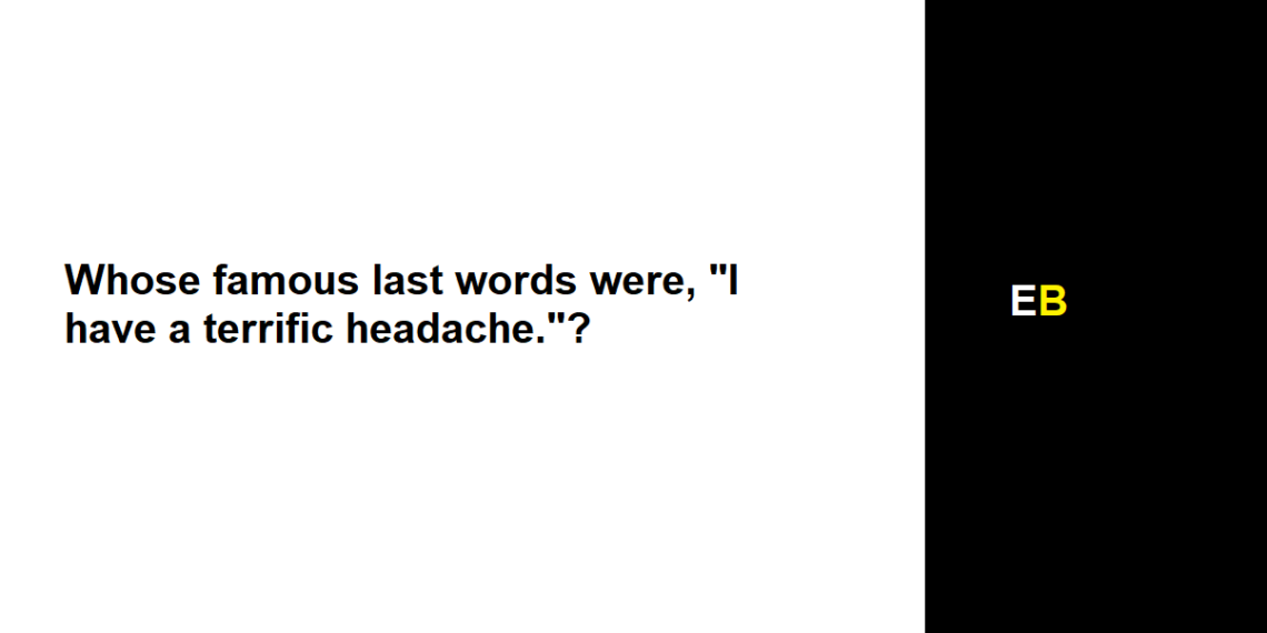 Whose famous last words were, "I have a terrific headache."?