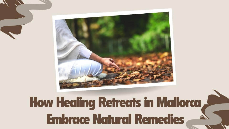 How Healing Retreats in Mallorca Embrace Natural Remedies